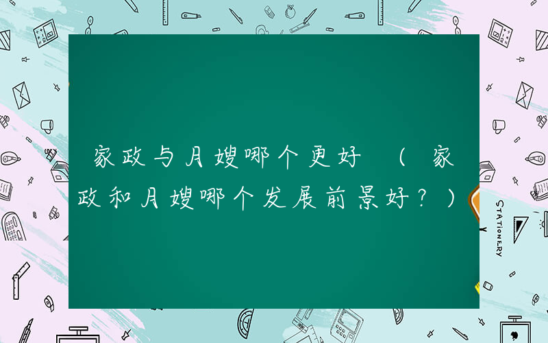 家政与月嫂哪个更好 (家政和月嫂哪个发展前景好？)